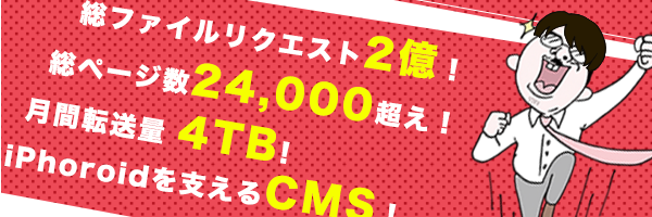 総ファイルリクエスト2億！総ページ数24,000超え！月間転送量4TB！iPhoroidを支えるCMS！